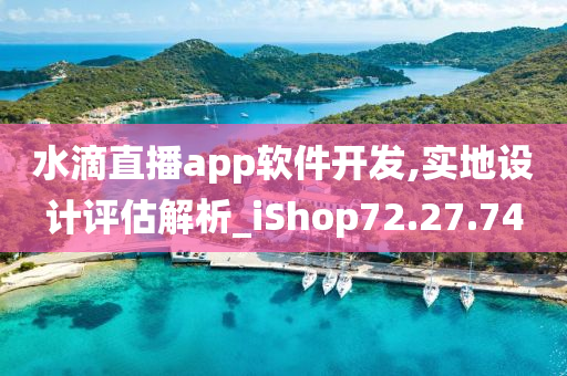 水滴直播app软件开发,实地设计评估解析_iShop72.27.74