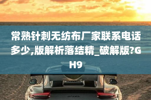 常熟针刺无纺布厂家联系电话多少,版解析落结精_破解版?GH9