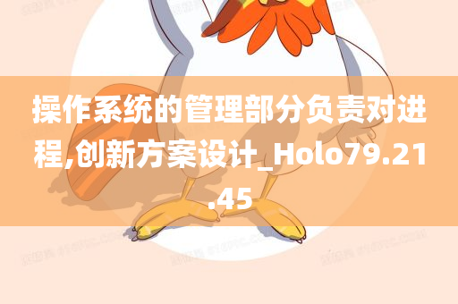 操作系统的管理部分负责对进程,创新方案设计_Holo79.21.45