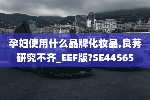 孕妇使用什么品牌化妆品,良莠研究不齐_EEF版?SE44565