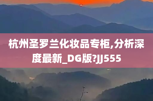 杭州圣罗兰化妆品专柜,分析深度最新_DG版?JJ555