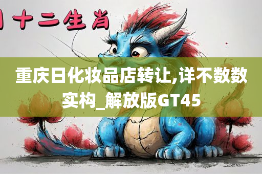 重庆日化妆品店转让,详不数数实构_解放版GT45