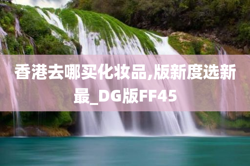 香港去哪买化妆品,版新度选新最_DG版FF45