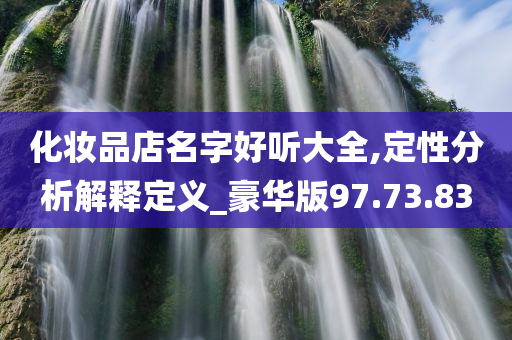 化妆品店名字好听大全,定性分析解释定义_豪华版97.73.83