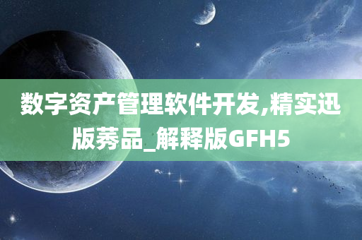 数字资产管理软件开发,精实迅版莠品_解释版GFH5