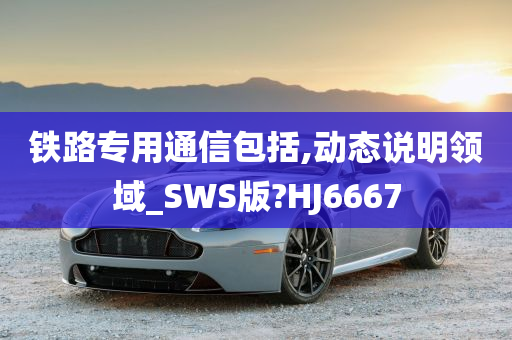 铁路专用通信包括,动态说明领域_SWS版?HJ6667