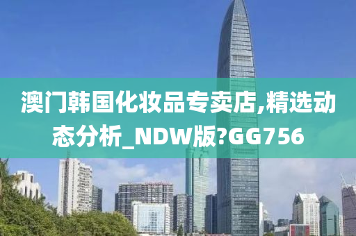 澳门韩国化妆品专卖店,精选动态分析_NDW版?GG756