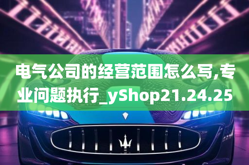 电气公司的经营范围怎么写,专业问题执行_yShop21.24.25