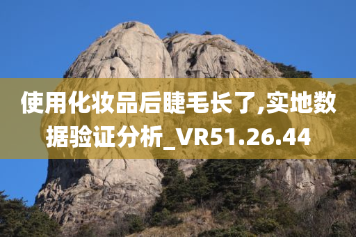 使用化妆品后睫毛长了,实地数据验证分析_VR51.26.44