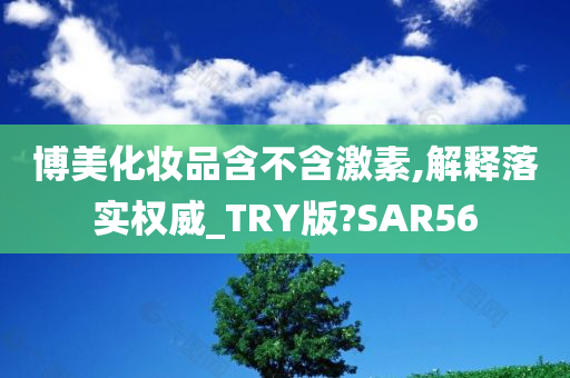 博美化妆品含不含激素,解释落实权威_TRY版?SAR56