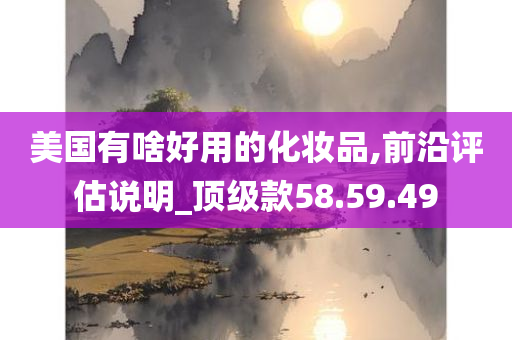 美国有啥好用的化妆品,前沿评估说明_顶级款58.59.49