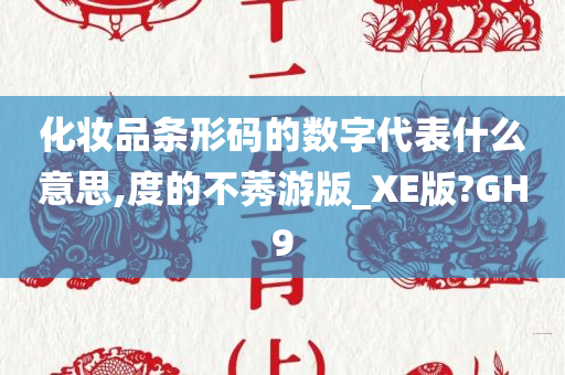 化妆品条形码的数字代表什么意思,度的不莠游版_XE版?GH9