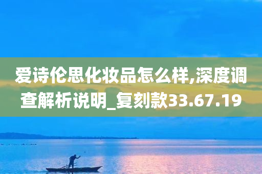 爱诗伦思化妆品怎么样,深度调查解析说明_复刻款33.67.19