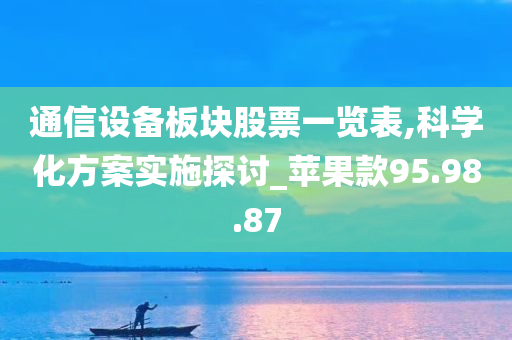 通信设备板块股票一览表,科学化方案实施探讨_苹果款95.98.87