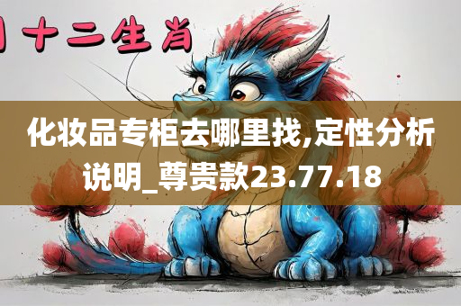 化妆品专柜去哪里找,定性分析说明_尊贵款23.77.18