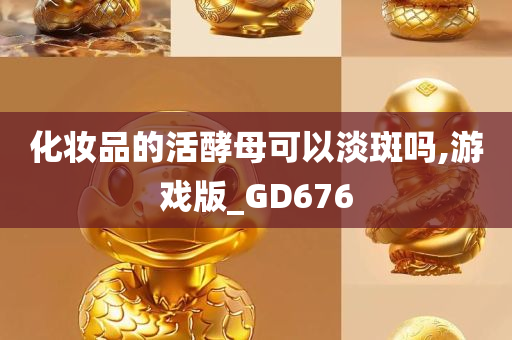 化妆品的活酵母可以淡斑吗,游戏版_GD676