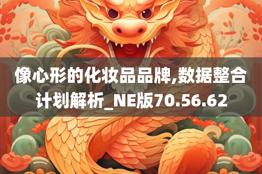 像心形的化妆品品牌,数据整合计划解析_NE版70.56.62