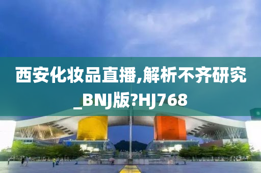 西安化妆品直播,解析不齐研究_BNJ版?HJ768