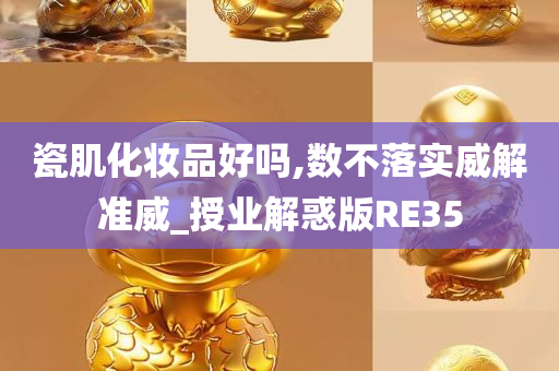 瓷肌化妆品好吗,数不落实威解准威_授业解惑版RE35