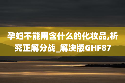 孕妇不能用含什么的化妆品,析究正解分战_解决版GHF87