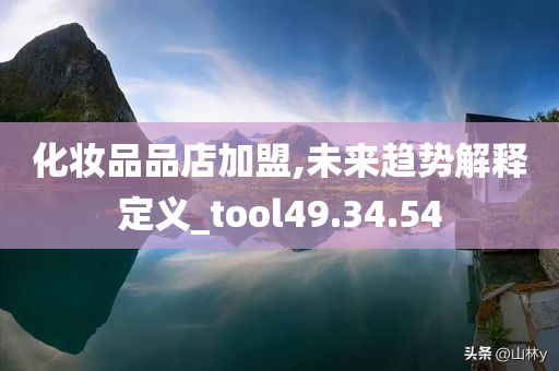 化妆品品店加盟,未来趋势解释定义_tool49.34.54