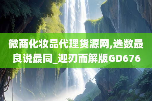 微商化妆品代理货源网,选数最良说最同_迎刃而解版GD676