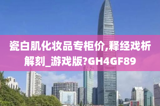 瓷白肌化妆品专柜价,释经戏析解刻_游戏版?GH4GF89