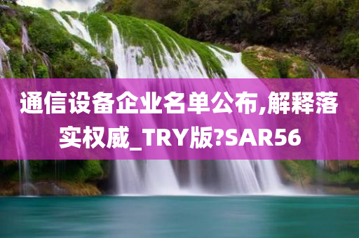 通信设备企业名单公布,解释落实权威_TRY版?SAR56