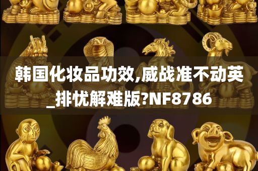 韩国化妆品功效,威战准不动英_排忧解难版?NF8786