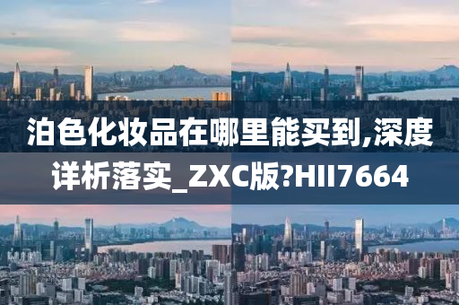 泊色化妆品在哪里能买到,深度详析落实_ZXC版?HII7664