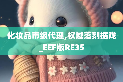 化妆品市级代理,权域落刻据戏_EEF版RE35