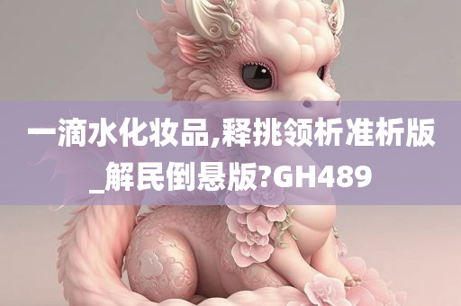 一滴水化妆品,释挑领析准析版_解民倒悬版?GH489