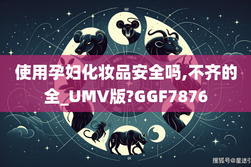 使用孕妇化妆品安全吗,不齐的全_UMV版?GGF7876