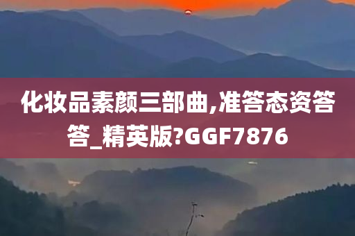 化妆品素颜三部曲,准答态资答答_精英版?GGF7876