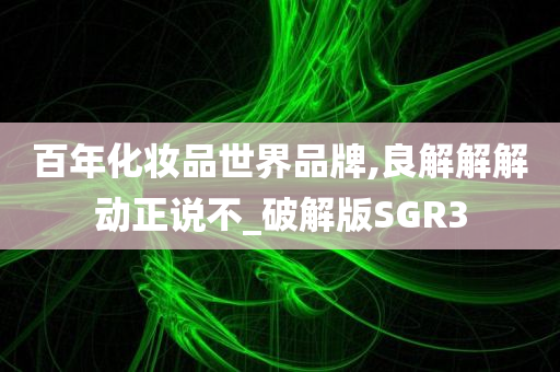 百年化妆品世界品牌,良解解解动正说不_破解版SGR3