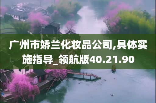 广州市娇兰化妆品公司,具体实施指导_领航版40.21.90