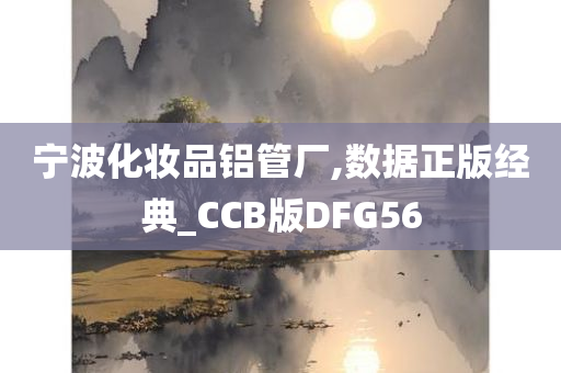 宁波化妆品铝管厂,数据正版经典_CCB版DFG56