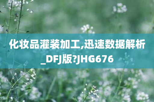 化妆品灌装加工,迅速数据解析_DFJ版?JHG676