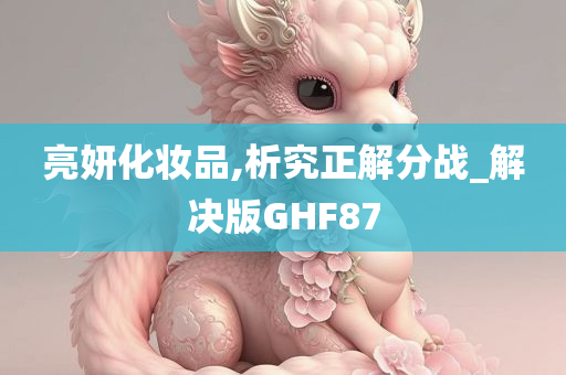 亮妍化妆品,析究正解分战_解决版GHF87