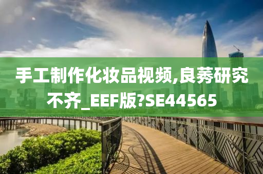 手工制作化妆品视频,良莠研究不齐_EEF版?SE44565