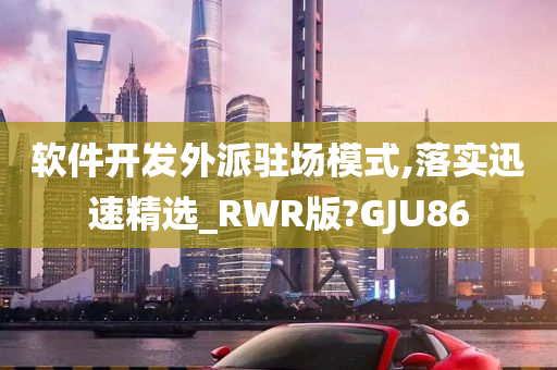 软件开发外派驻场模式,落实迅速精选_RWR版?GJU86