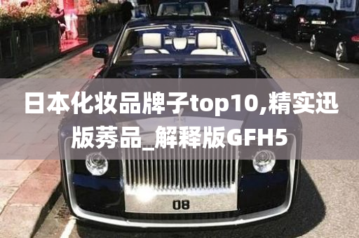 日本化妆品牌子top10,精实迅版莠品_解释版GFH5