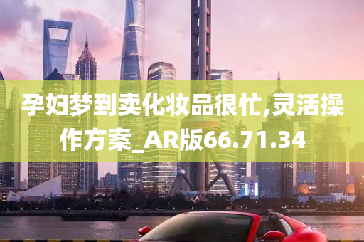 孕妇梦到卖化妆品很忙,灵活操作方案_AR版66.71.34