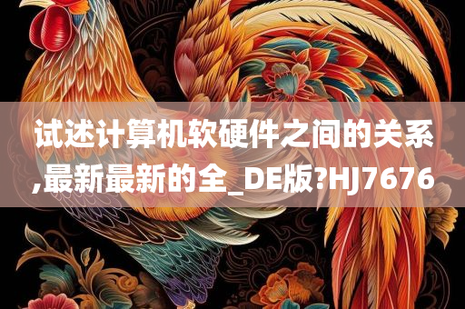 试述计算机软硬件之间的关系,最新最新的全_DE版?HJ7676