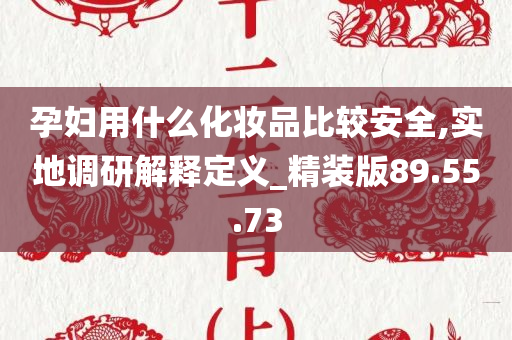 孕妇用什么化妆品比较安全,实地调研解释定义_精装版89.55.73