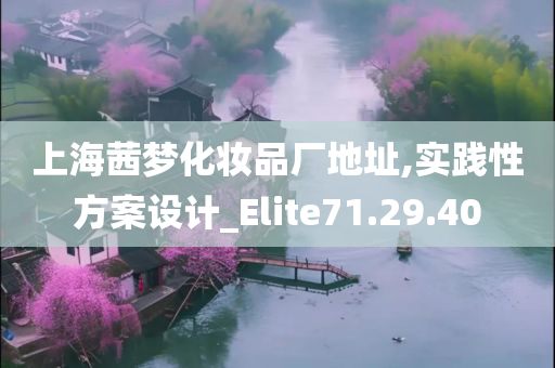 上海茜梦化妆品厂地址,实践性方案设计_Elite71.29.40