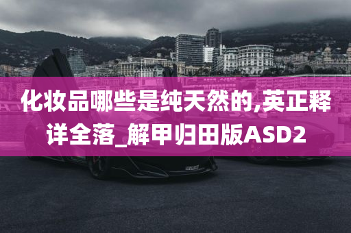 化妆品哪些是纯天然的,英正释详全落_解甲归田版ASD2