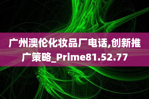 广州澳伦化妆品厂电话,创新推广策略_Prime81.52.77