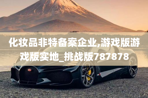 化妆品非特备案企业,游戏版游戏版实地_挑战版787878