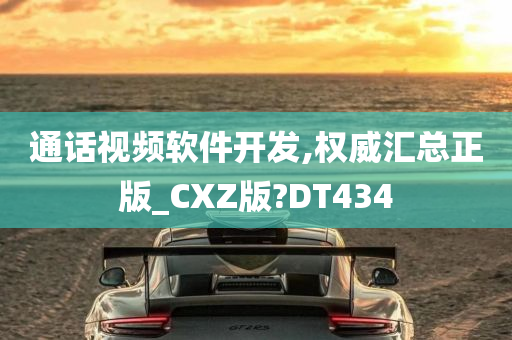 通话视频软件开发,权威汇总正版_CXZ版?DT434